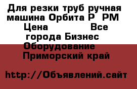 Для резки труб(ручная) машина Орбита-Р, РМ › Цена ­ 80 000 - Все города Бизнес » Оборудование   . Приморский край